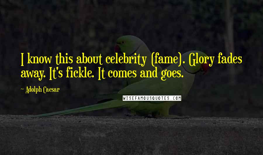 Adolph Caesar Quotes: I know this about celebrity (fame). Glory fades away. It's fickle. It comes and goes.