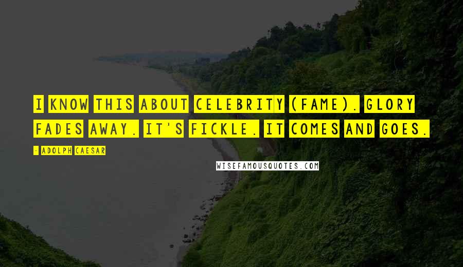 Adolph Caesar Quotes: I know this about celebrity (fame). Glory fades away. It's fickle. It comes and goes.