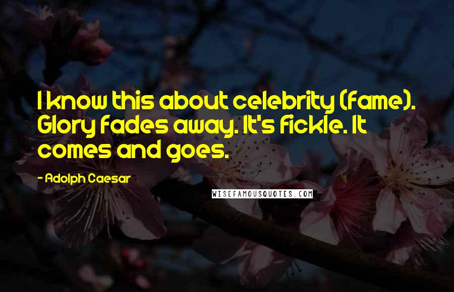 Adolph Caesar Quotes: I know this about celebrity (fame). Glory fades away. It's fickle. It comes and goes.