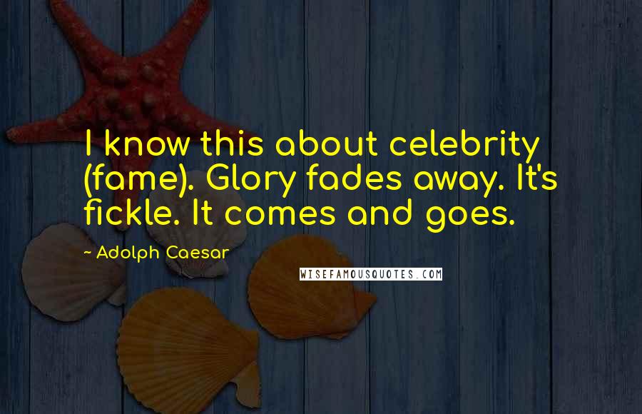 Adolph Caesar Quotes: I know this about celebrity (fame). Glory fades away. It's fickle. It comes and goes.