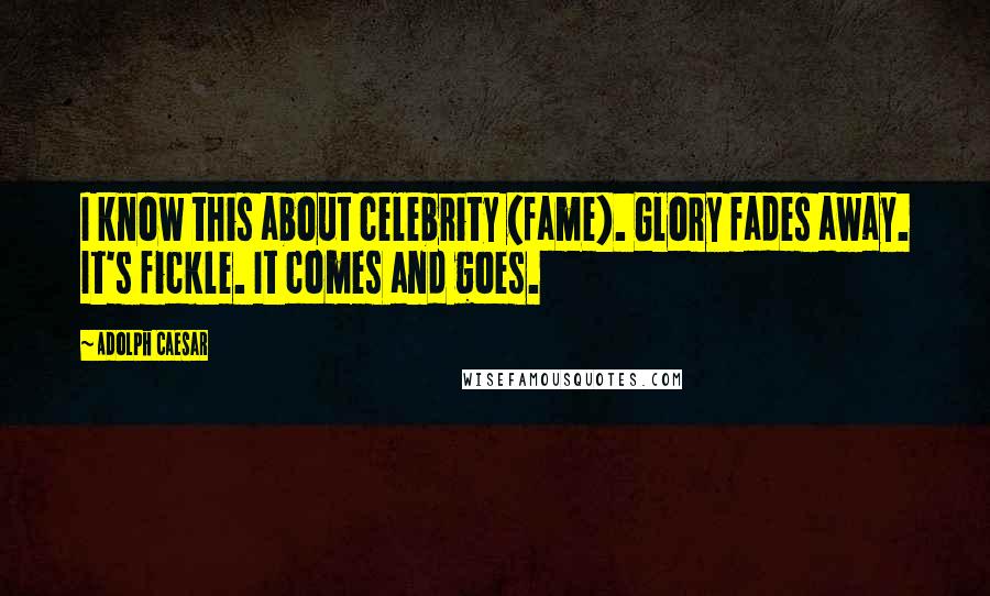 Adolph Caesar Quotes: I know this about celebrity (fame). Glory fades away. It's fickle. It comes and goes.