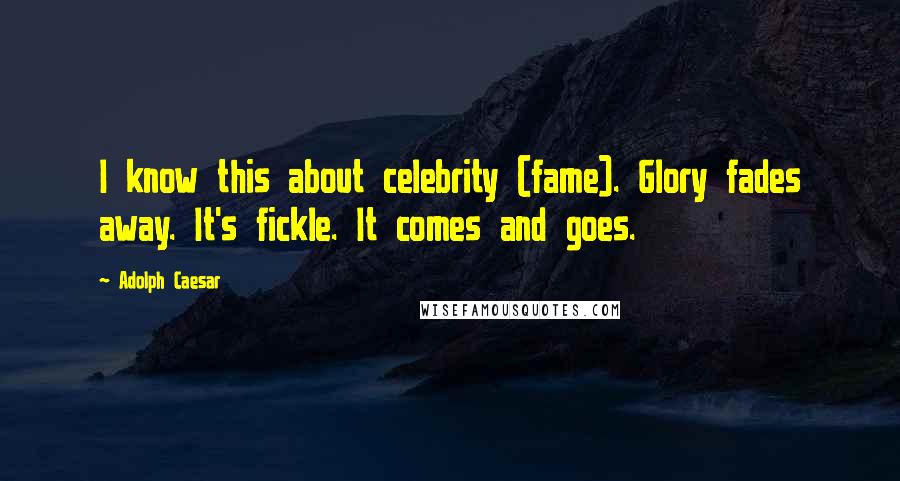 Adolph Caesar Quotes: I know this about celebrity (fame). Glory fades away. It's fickle. It comes and goes.