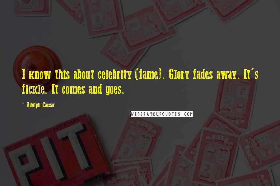 Adolph Caesar Quotes: I know this about celebrity (fame). Glory fades away. It's fickle. It comes and goes.