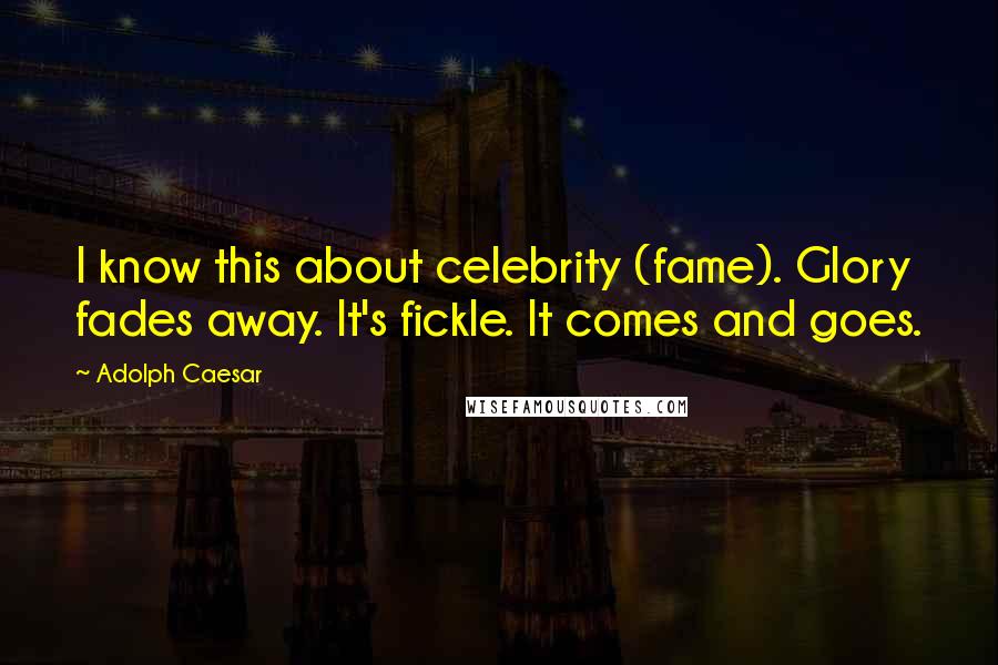 Adolph Caesar Quotes: I know this about celebrity (fame). Glory fades away. It's fickle. It comes and goes.