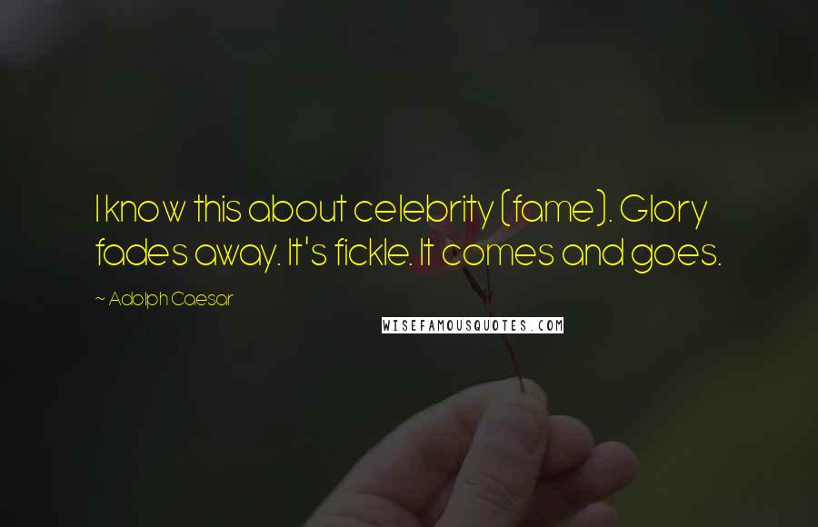 Adolph Caesar Quotes: I know this about celebrity (fame). Glory fades away. It's fickle. It comes and goes.