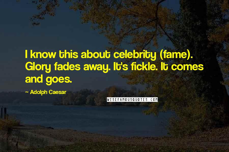 Adolph Caesar Quotes: I know this about celebrity (fame). Glory fades away. It's fickle. It comes and goes.