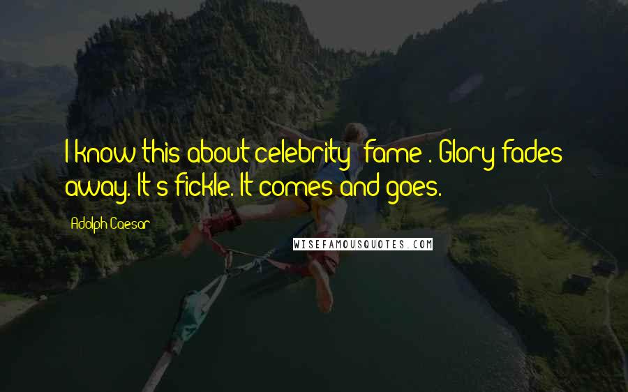 Adolph Caesar Quotes: I know this about celebrity (fame). Glory fades away. It's fickle. It comes and goes.