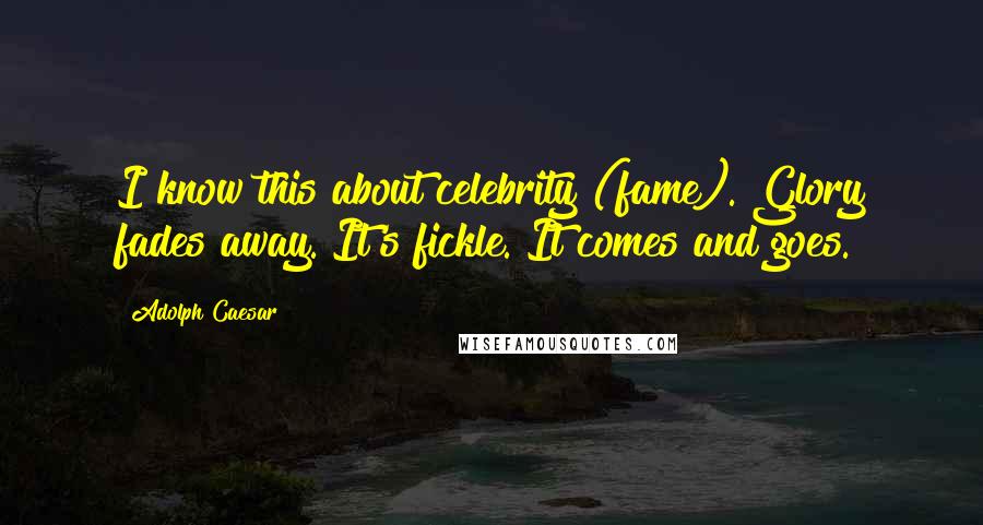 Adolph Caesar Quotes: I know this about celebrity (fame). Glory fades away. It's fickle. It comes and goes.