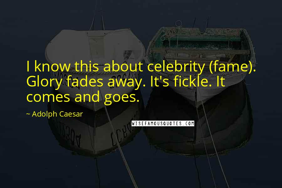 Adolph Caesar Quotes: I know this about celebrity (fame). Glory fades away. It's fickle. It comes and goes.