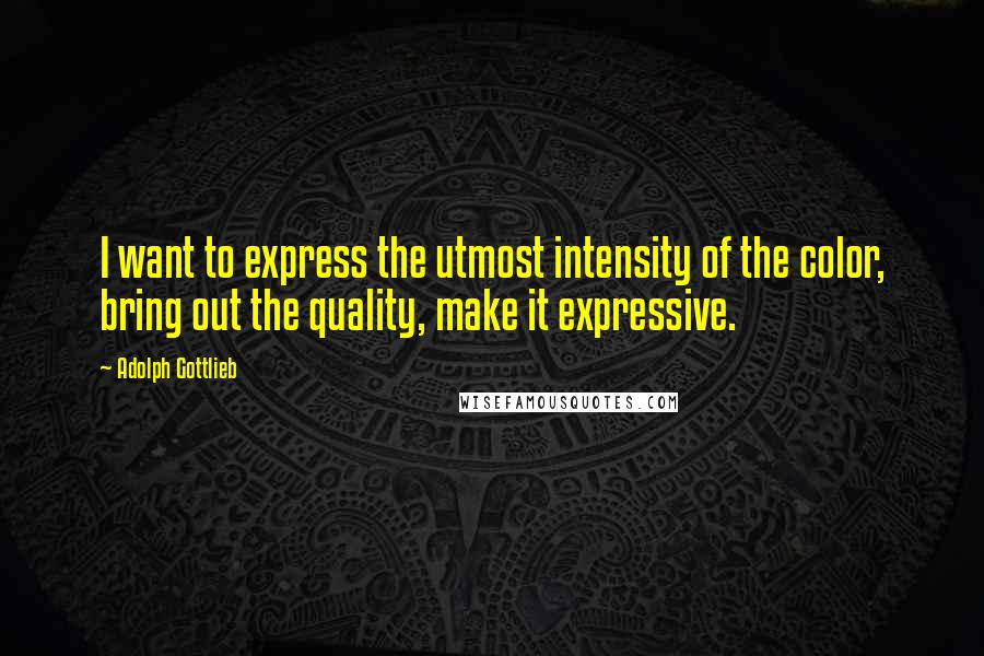 Adolph Gottlieb Quotes: I want to express the utmost intensity of the color, bring out the quality, make it expressive.