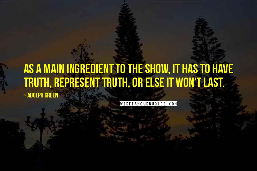 Adolph Green Quotes: As a main ingredient to the show, it has to have truth, represent truth, or else it won't last.