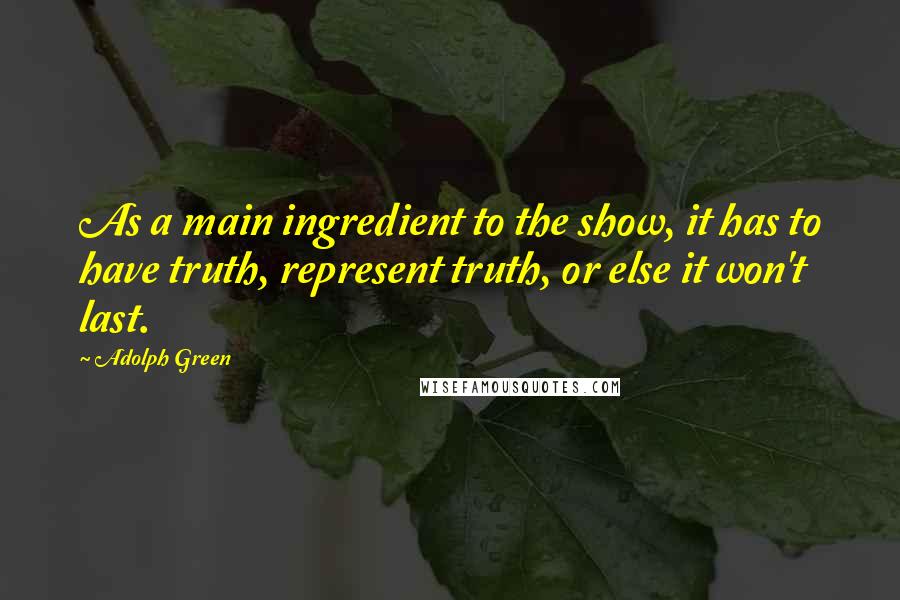 Adolph Green Quotes: As a main ingredient to the show, it has to have truth, represent truth, or else it won't last.