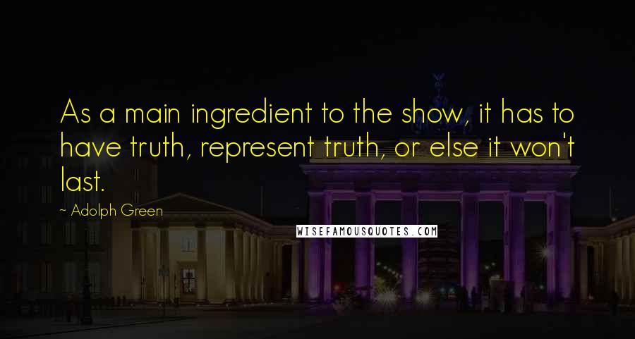 Adolph Green Quotes: As a main ingredient to the show, it has to have truth, represent truth, or else it won't last.