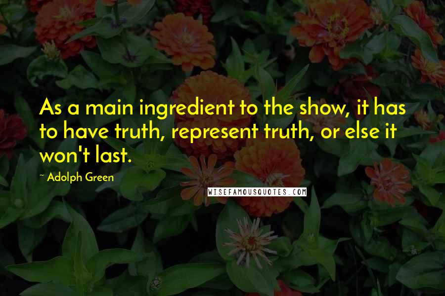 Adolph Green Quotes: As a main ingredient to the show, it has to have truth, represent truth, or else it won't last.