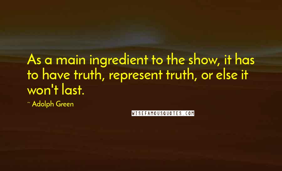 Adolph Green Quotes: As a main ingredient to the show, it has to have truth, represent truth, or else it won't last.