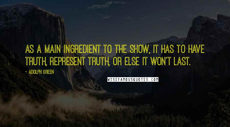 Adolph Green Quotes: As a main ingredient to the show, it has to have truth, represent truth, or else it won't last.