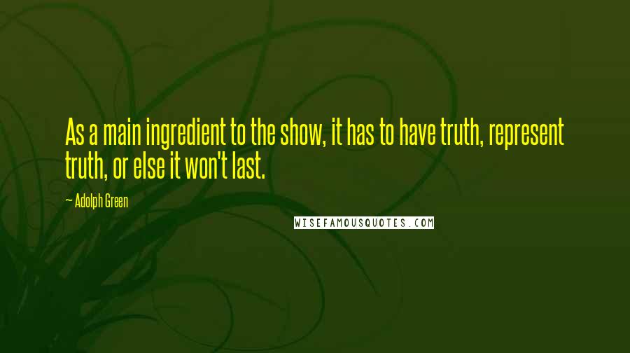 Adolph Green Quotes: As a main ingredient to the show, it has to have truth, represent truth, or else it won't last.