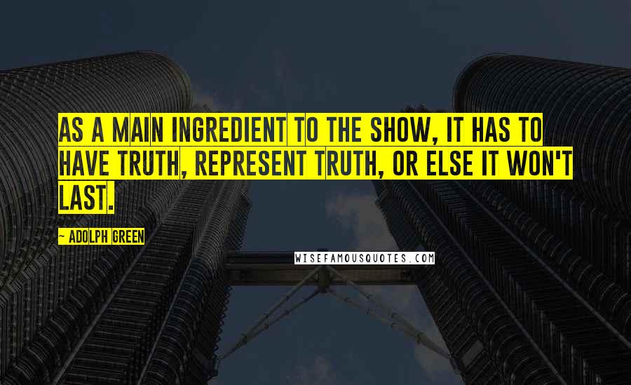 Adolph Green Quotes: As a main ingredient to the show, it has to have truth, represent truth, or else it won't last.