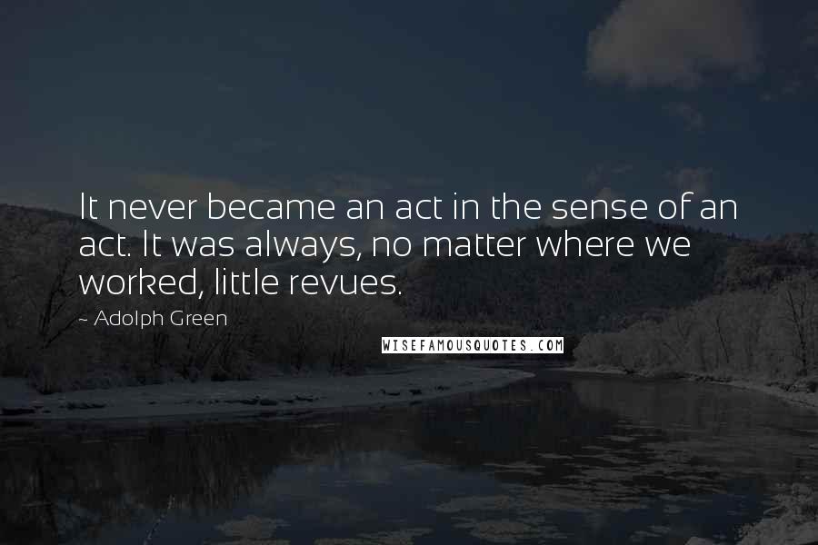 Adolph Green Quotes: It never became an act in the sense of an act. It was always, no matter where we worked, little revues.
