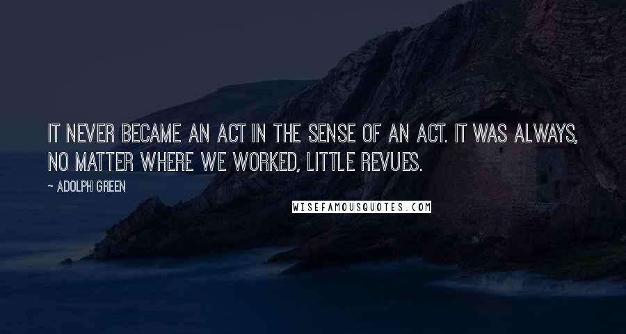 Adolph Green Quotes: It never became an act in the sense of an act. It was always, no matter where we worked, little revues.