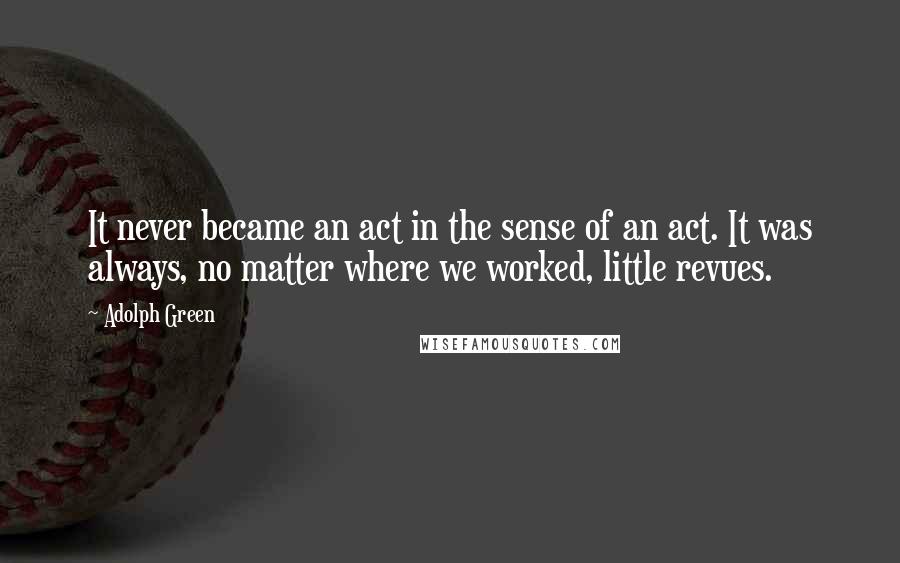 Adolph Green Quotes: It never became an act in the sense of an act. It was always, no matter where we worked, little revues.