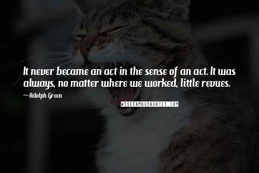 Adolph Green Quotes: It never became an act in the sense of an act. It was always, no matter where we worked, little revues.