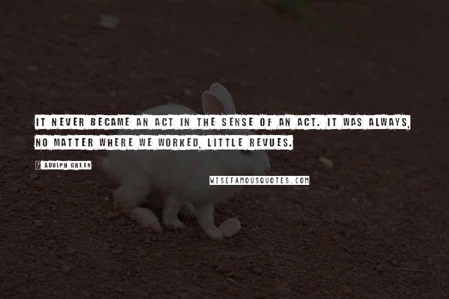 Adolph Green Quotes: It never became an act in the sense of an act. It was always, no matter where we worked, little revues.