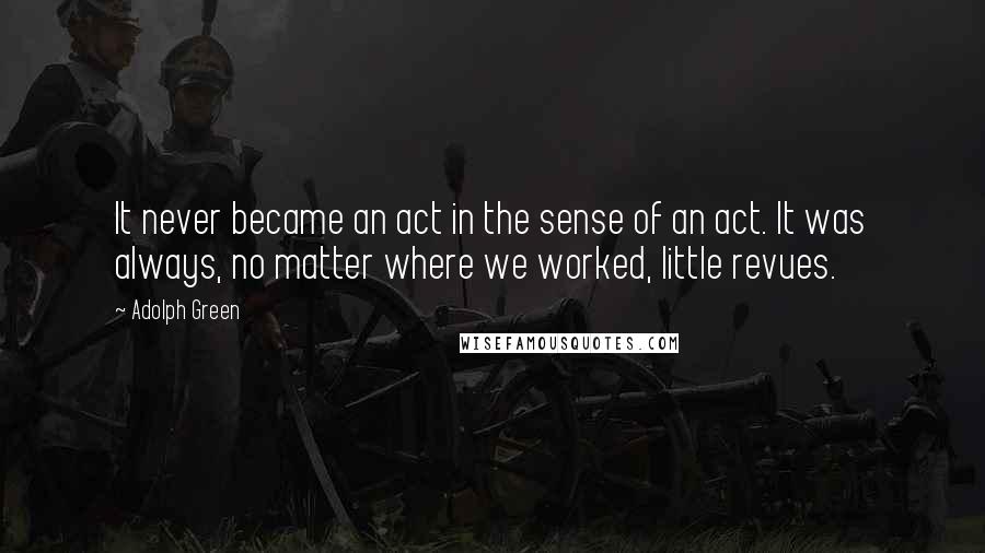 Adolph Green Quotes: It never became an act in the sense of an act. It was always, no matter where we worked, little revues.