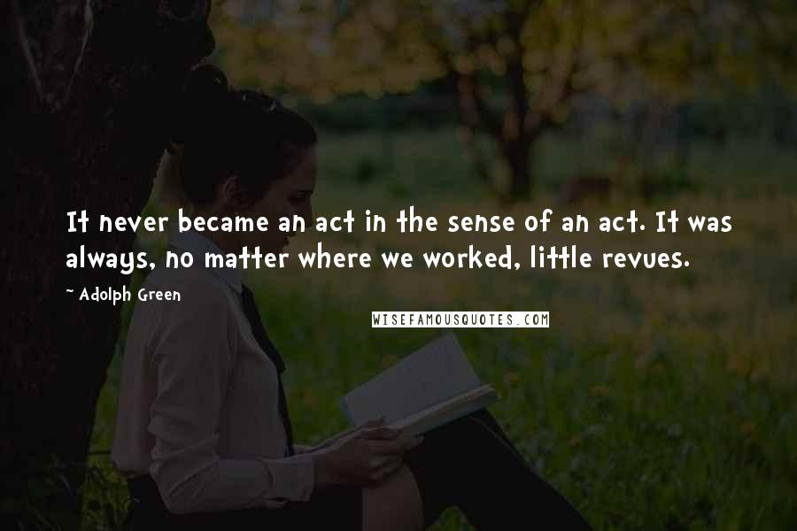 Adolph Green Quotes: It never became an act in the sense of an act. It was always, no matter where we worked, little revues.