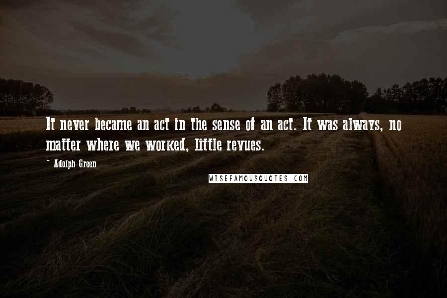 Adolph Green Quotes: It never became an act in the sense of an act. It was always, no matter where we worked, little revues.