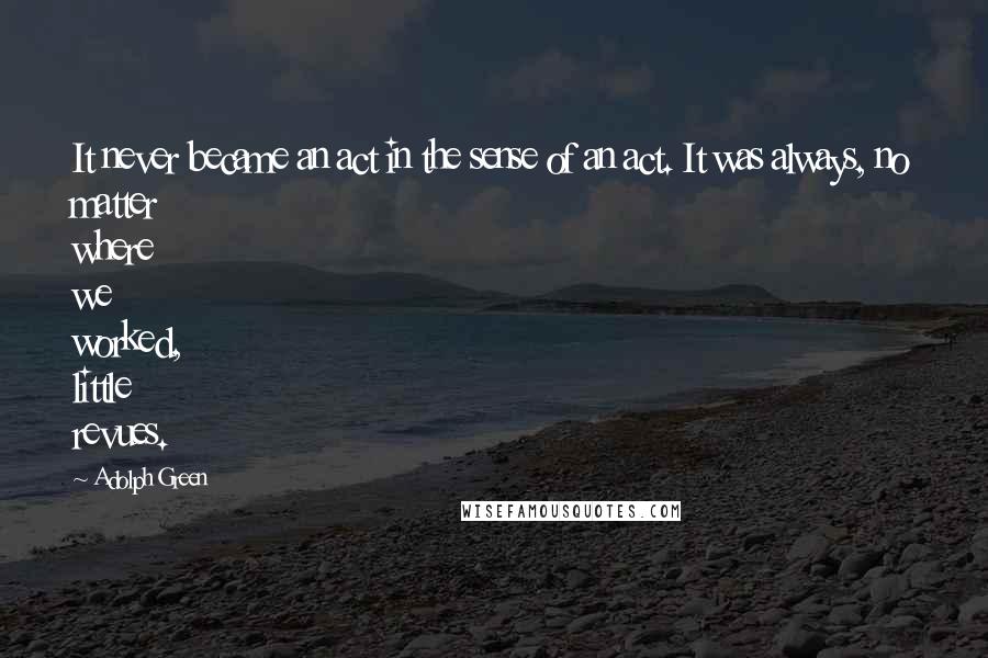 Adolph Green Quotes: It never became an act in the sense of an act. It was always, no matter where we worked, little revues.