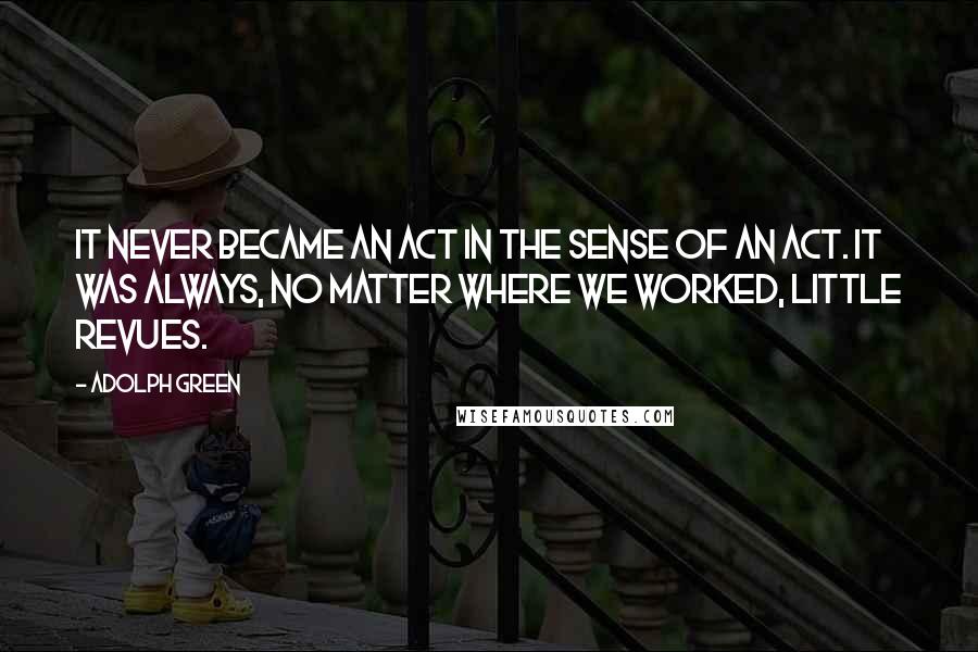 Adolph Green Quotes: It never became an act in the sense of an act. It was always, no matter where we worked, little revues.