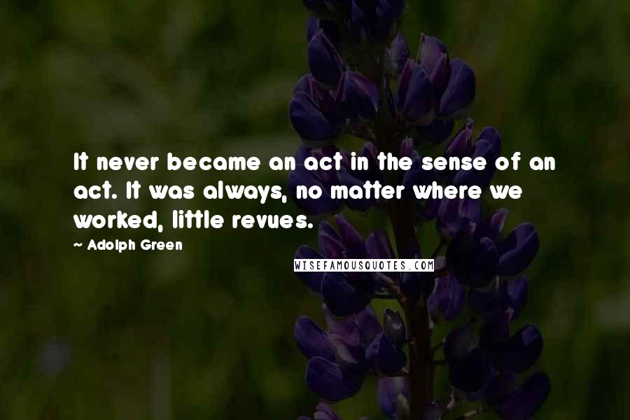 Adolph Green Quotes: It never became an act in the sense of an act. It was always, no matter where we worked, little revues.