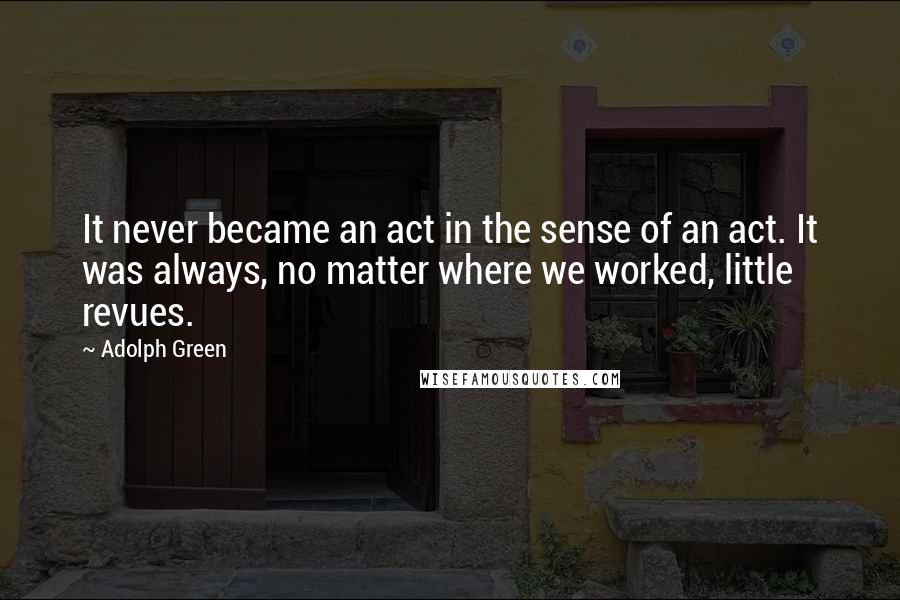 Adolph Green Quotes: It never became an act in the sense of an act. It was always, no matter where we worked, little revues.