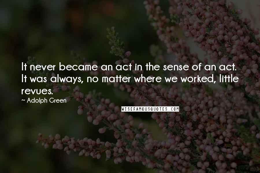 Adolph Green Quotes: It never became an act in the sense of an act. It was always, no matter where we worked, little revues.