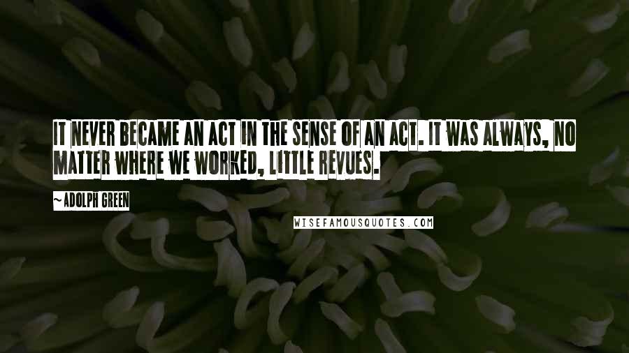 Adolph Green Quotes: It never became an act in the sense of an act. It was always, no matter where we worked, little revues.