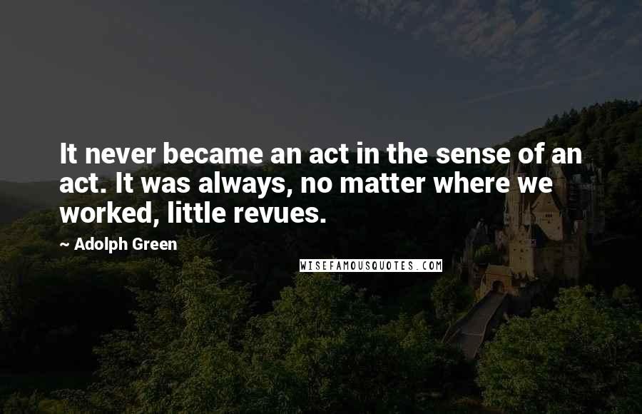 Adolph Green Quotes: It never became an act in the sense of an act. It was always, no matter where we worked, little revues.