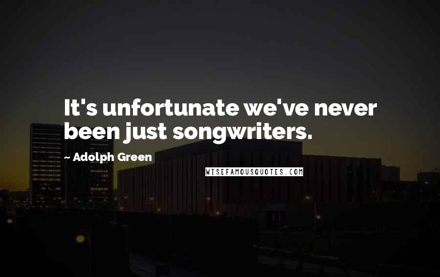 Adolph Green Quotes: It's unfortunate we've never been just songwriters.