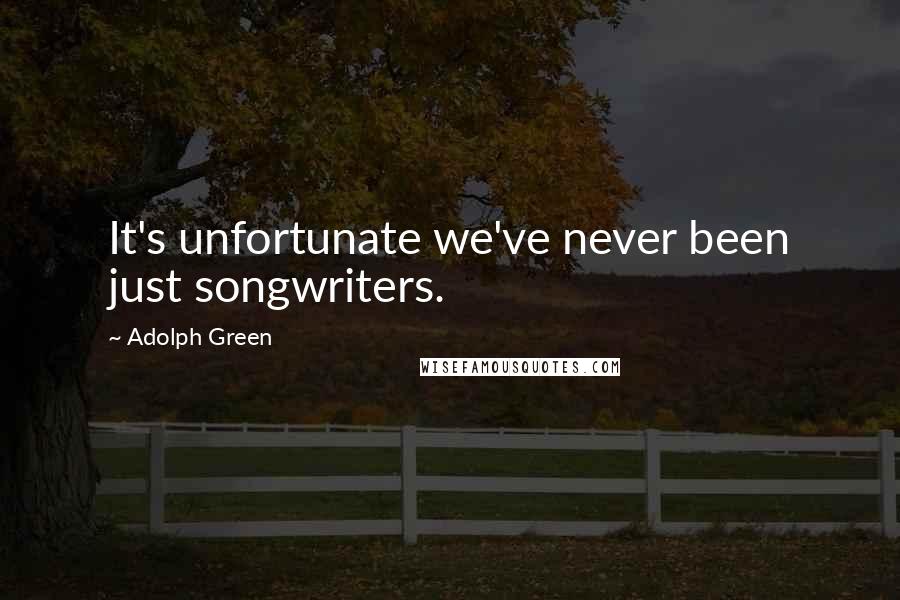 Adolph Green Quotes: It's unfortunate we've never been just songwriters.