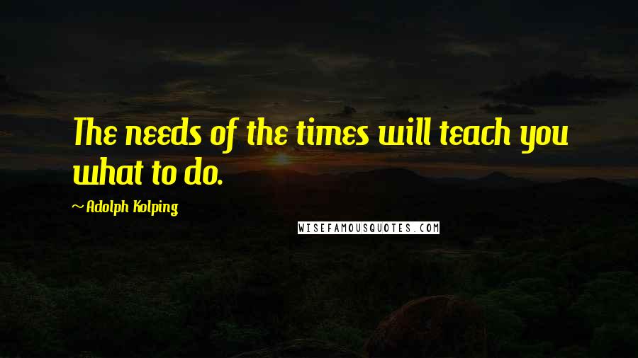 Adolph Kolping Quotes: The needs of the times will teach you what to do.