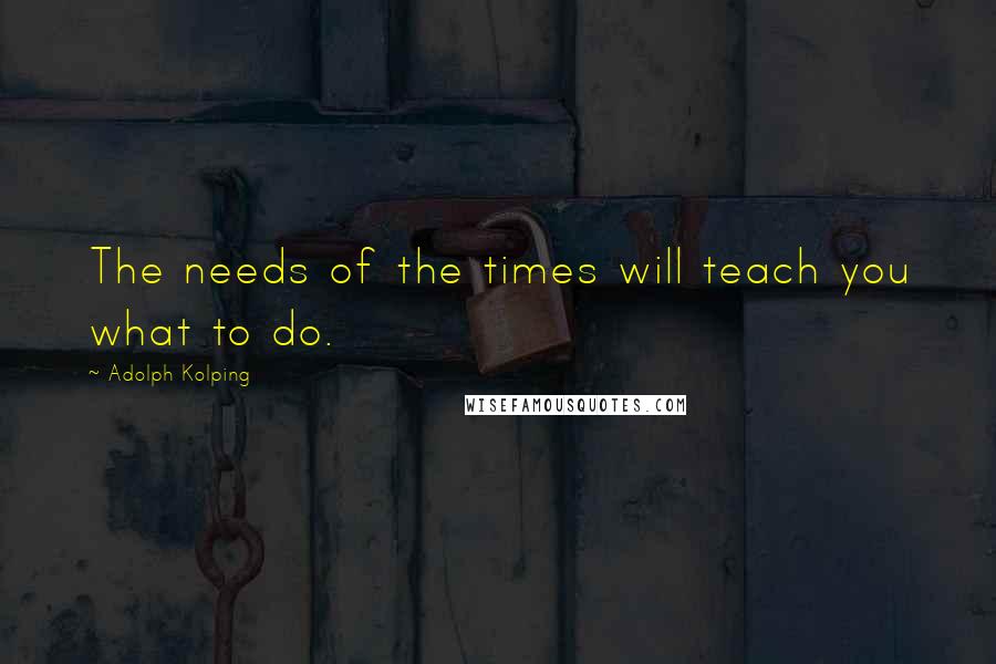 Adolph Kolping Quotes: The needs of the times will teach you what to do.