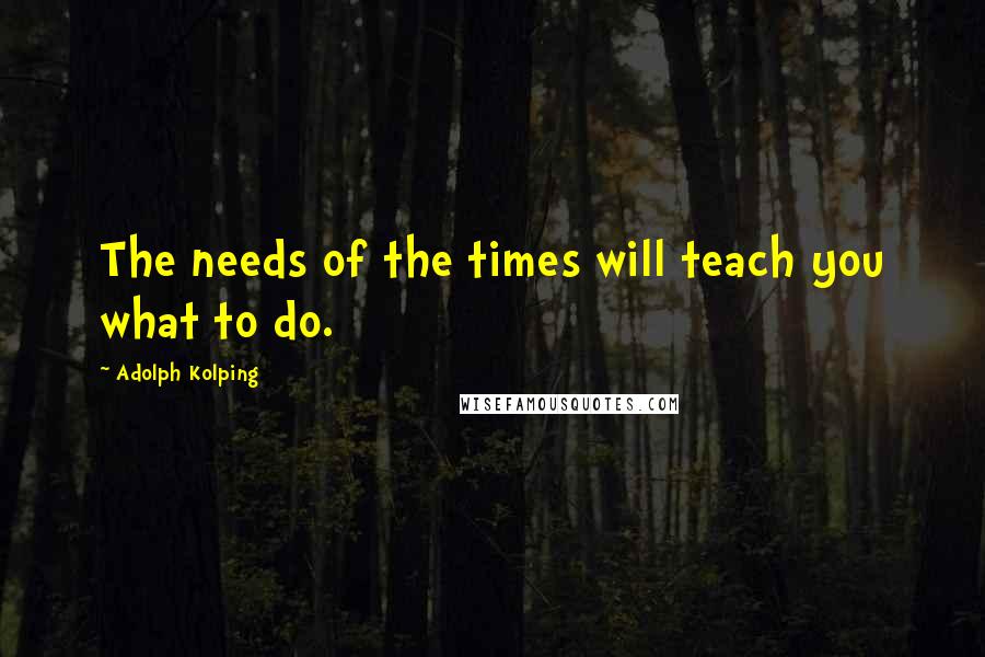 Adolph Kolping Quotes: The needs of the times will teach you what to do.