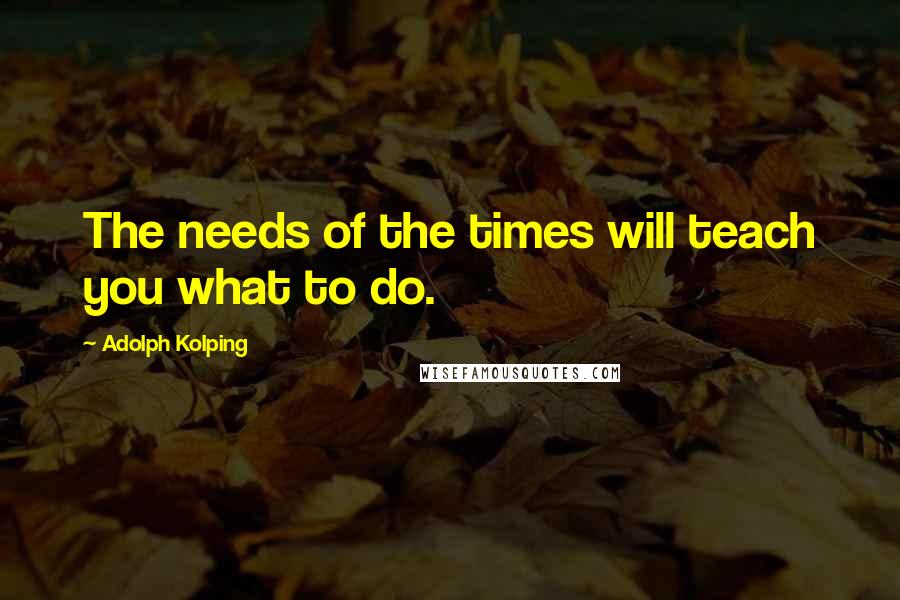 Adolph Kolping Quotes: The needs of the times will teach you what to do.