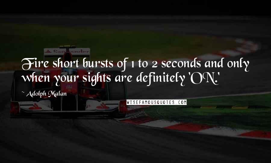 Adolph Malan Quotes: Fire short bursts of 1 to 2 seconds and only when your sights are definitely 'ON.'