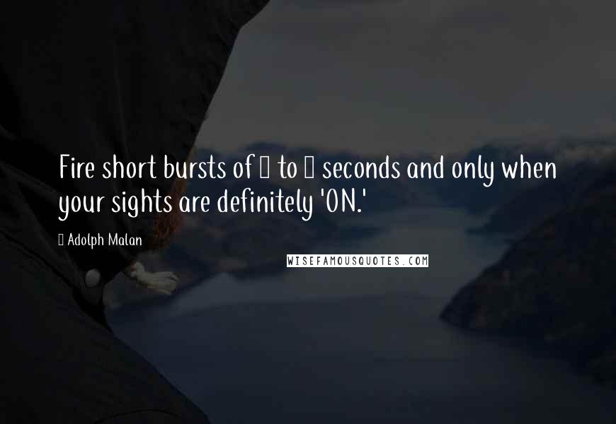 Adolph Malan Quotes: Fire short bursts of 1 to 2 seconds and only when your sights are definitely 'ON.'