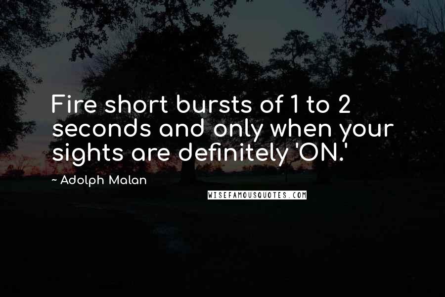 Adolph Malan Quotes: Fire short bursts of 1 to 2 seconds and only when your sights are definitely 'ON.'