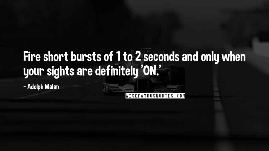 Adolph Malan Quotes: Fire short bursts of 1 to 2 seconds and only when your sights are definitely 'ON.'