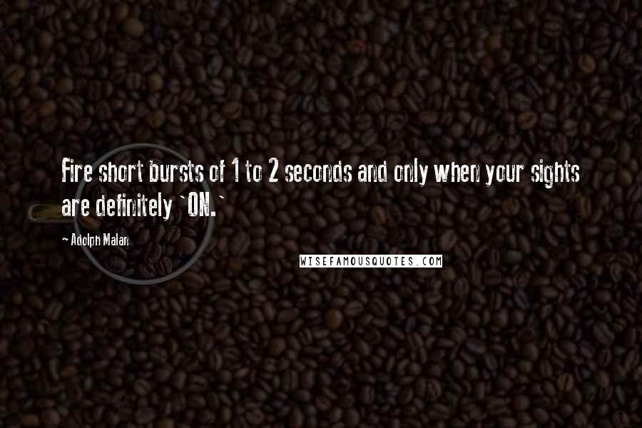 Adolph Malan Quotes: Fire short bursts of 1 to 2 seconds and only when your sights are definitely 'ON.'