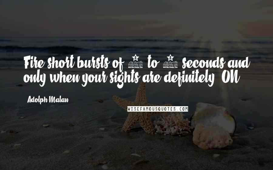 Adolph Malan Quotes: Fire short bursts of 1 to 2 seconds and only when your sights are definitely 'ON.'