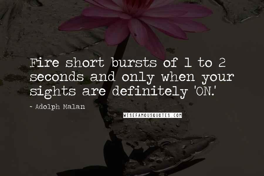 Adolph Malan Quotes: Fire short bursts of 1 to 2 seconds and only when your sights are definitely 'ON.'